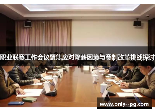 职业联赛工作会议聚焦应对降薪困境与赛制改革挑战探讨