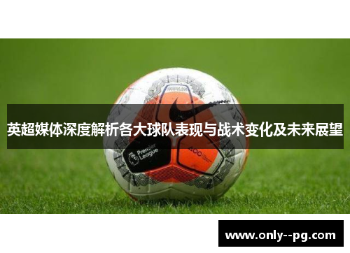 英超媒体深度解析各大球队表现与战术变化及未来展望