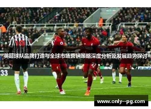 英超球队品牌打造与全球市场营销策略深度分析及发展趋势探讨