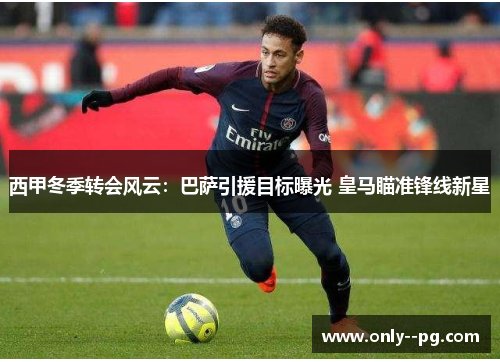 西甲冬季转会风云：巴萨引援目标曝光 皇马瞄准锋线新星