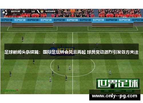 足球新闻头条续篇：国际足坛转会风云再起 球员变动激烈引发各方关注