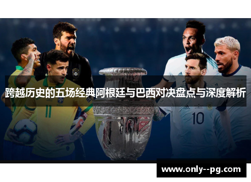 跨越历史的五场经典阿根廷与巴西对决盘点与深度解析
