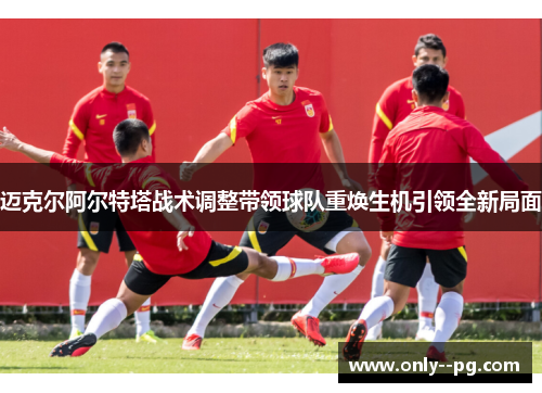 迈克尔阿尔特塔战术调整带领球队重焕生机引领全新局面