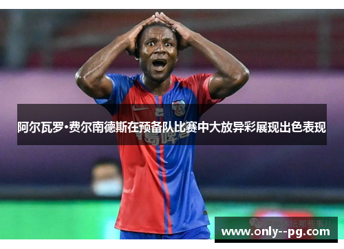 阿尔瓦罗·费尔南德斯在预备队比赛中大放异彩展现出色表现