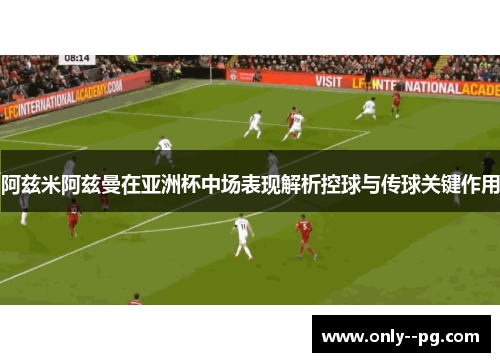 阿兹米阿兹曼在亚洲杯中场表现解析控球与传球关键作用