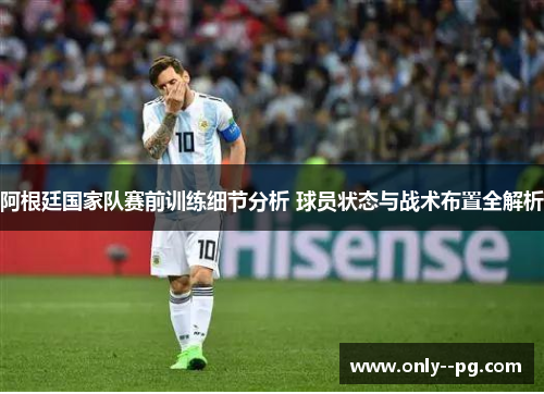 阿根廷国家队赛前训练细节分析 球员状态与战术布置全解析