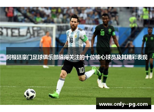 阿根廷豪门足球俱乐部值得关注的十位核心球员及其精彩表现