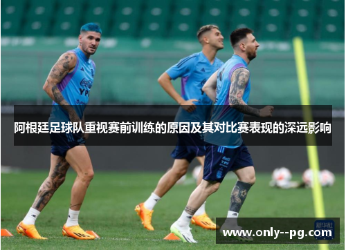 阿根廷足球队重视赛前训练的原因及其对比赛表现的深远影响