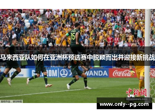 马来西亚队如何在亚洲杯预选赛中脱颖而出并迎接新挑战