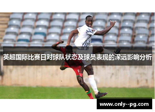 英超国际比赛日对球队状态及球员表现的深远影响分析