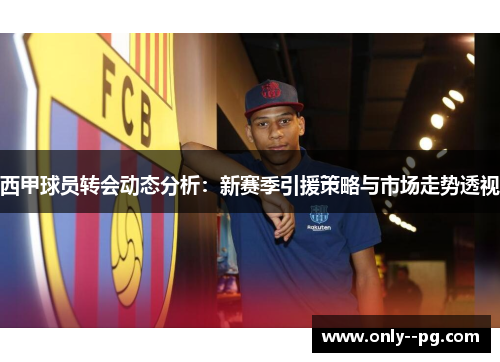 西甲球员转会动态分析：新赛季引援策略与市场走势透视