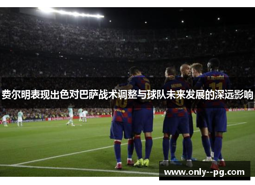 费尔明表现出色对巴萨战术调整与球队未来发展的深远影响