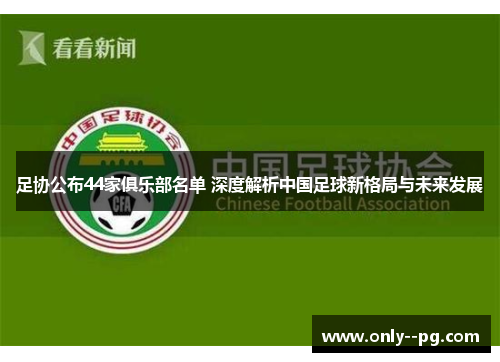足协公布44家俱乐部名单 深度解析中国足球新格局与未来发展 足协公布44家俱乐部名单 深度解析中国足球新格局与未来发展