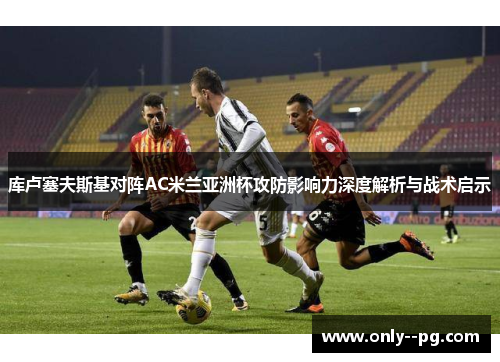 库卢塞夫斯基对阵AC米兰亚洲杯攻防影响力深度解析与战术启示 库卢塞夫斯基对阵AC米兰亚洲杯攻防影响力深度解析与战术启示