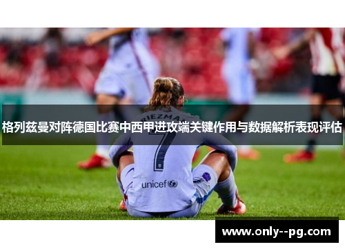 格列兹曼对阵德国比赛中西甲进攻端关键作用与数据解析表现评估 格列兹曼对阵德国比赛中西甲进攻端关键作用与数据解析表现评估
