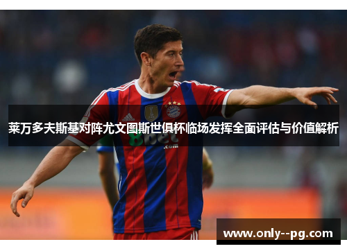 莱万多夫斯基对阵尤文图斯世俱杯临场发挥全面评估与价值解析 莱万多夫斯基对阵尤文图斯世俱杯临场发挥全面评估与价值解析