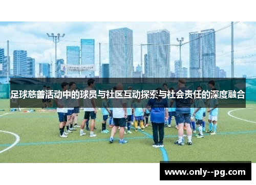 足球慈善活动中的球员与社区互动探索与社会责任的深度融合