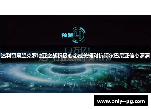 达利奇展望克罗地亚之战积极心态成关键对抗阿尔巴尼亚信心满满