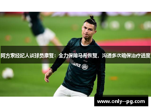 阿方索经纪人谈球员康复:全力保障马希恢复,沟通多次确保治疗进度 阿方索经纪人谈球员康复:全力保障马希恢复,沟通多次确保治疗进度