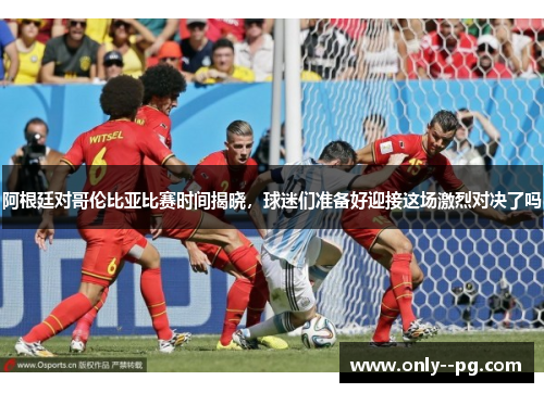 阿根廷对哥伦比亚比赛时间揭晓,球迷们准备好迎接这场激烈对决了吗 阿根廷对哥伦比亚比赛时间揭晓,球迷们准备好迎接这场激烈对决了吗
