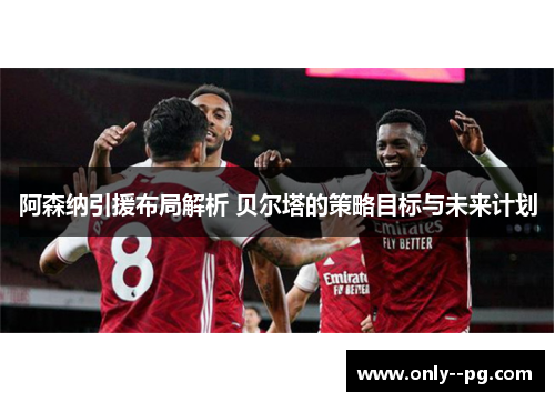 阿森纳引援布局解析 贝尔塔的策略目标与未来计划 阿森纳引援布局解析 贝尔塔的策略目标与未来计划