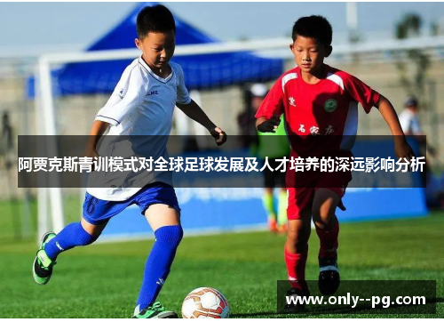 阿贾克斯青训模式对全球足球发展及人才培养的深远影响分析 阿贾克斯青训模式对全球足球发展及人才培养的深远影响分析