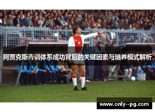 阿贾克斯青训体系成功背后的关键因素与培养模式解析 阿贾克斯青训体系成功背后的关键因素与培养模式解析
