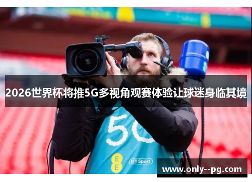 2026世界杯将推5G多视角观赛体验让球迷身临其境