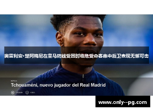 奥雷利安·楚阿梅尼在皇马防线受困时临危受命客串中后卫表现无懈可击