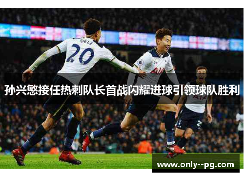 孙兴慜接任热刺队长首战闪耀进球引领球队胜利