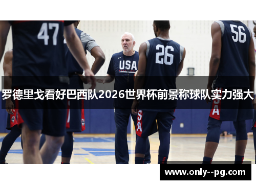 罗德里戈看好巴西队2026世界杯前景称球队实力强大