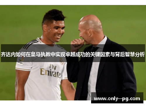 齐达内如何在皇马执教中实现卓越成功的关键因素与背后智慧分析 齐达内如何在皇马执教中实现卓越成功的关键因素与背后智慧分析