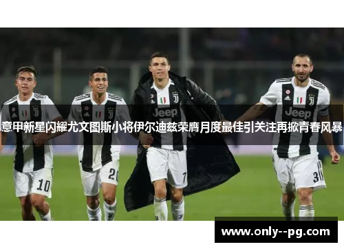 意甲新星闪耀尤文图斯小将伊尔迪兹荣膺月度最佳引关注再掀青春风暴 意甲新星闪耀尤文图斯小将伊尔迪兹荣膺月度最佳引关注再掀青春风暴
