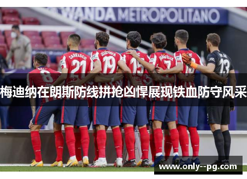 梅迪纳在朗斯防线拼抢凶悍展现铁血防守风采 梅迪纳在朗斯防线拼抢凶悍展现铁血防守风采