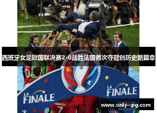 西班牙女足欧国联决赛2-0战胜法国首次夺冠创历史新篇章 西班牙女足欧国联决赛2-0战胜法国首次夺冠创历史新篇章