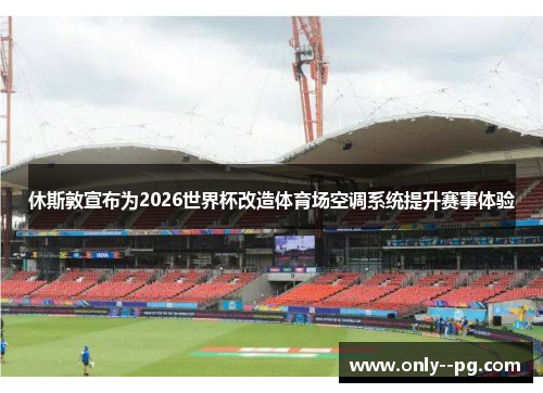 休斯敦宣布为2026世界杯改造体育场空调系统提升赛事体验 休斯敦宣布为2026世界杯改造体育场空调系统提升赛事体验