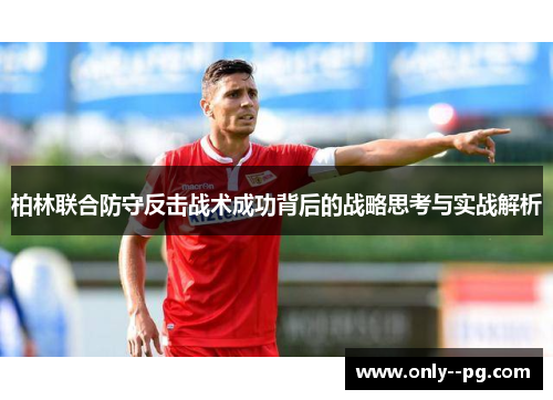 柏林联合防守反击战术成功背后的战略思考与实战解析 柏林联合防守反击战术成功背后的战略思考与实战解析