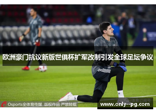 欧洲豪门抗议新版世俱杯扩军改制引发全球足坛争议 欧洲豪门抗议新版世俱杯扩军改制引发全球足坛争议