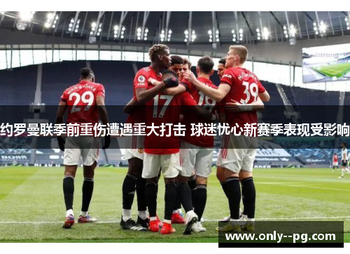 约罗曼联季前重伤遭遇重大打击 球迷忧心新赛季表现受影响 约罗曼联季前重伤遭遇重大打击 球迷忧心新赛季表现受影响