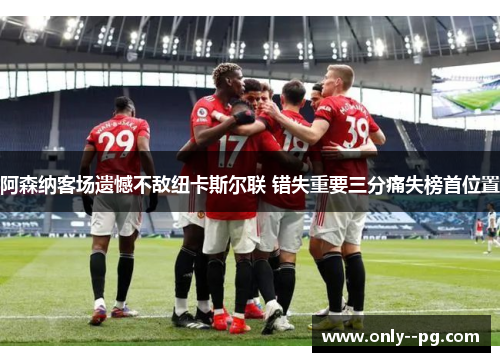 阿森纳客场遗憾不敌纽卡斯尔联 错失重要三分痛失榜首位置 阿森纳客场遗憾不敌纽卡斯尔联 错失重要三分痛失榜首位置